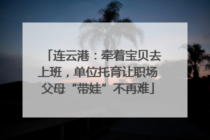 连云港：牵着宝贝去上班，单位托育让职场父母“带娃”不再难
