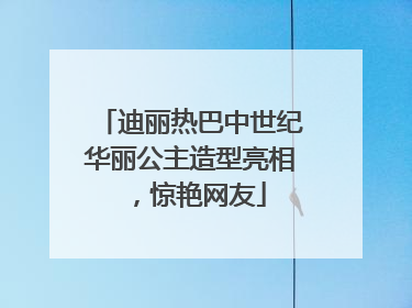 迪丽热巴中世纪华丽公主造型亮相，惊艳网友