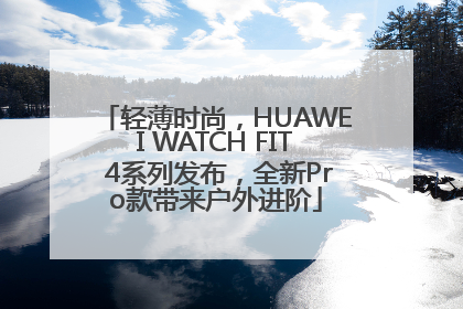 轻薄时尚，HUAWEI WATCH FIT 4系列发布，全新Pro款带来户外进阶