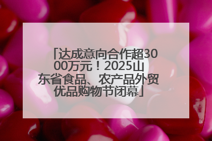 达成意向合作超3000万元！2025山东省食品、农产品外贸优品购物节闭幕