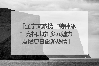 辽宁文旅携“特种冰”亮相北京 多元魅力点燃夏日旅游热情