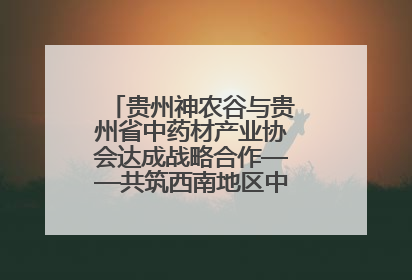 贵州神农谷与贵州省中药材产业协会达成战略合作——共筑西南地区中医药产业新生态