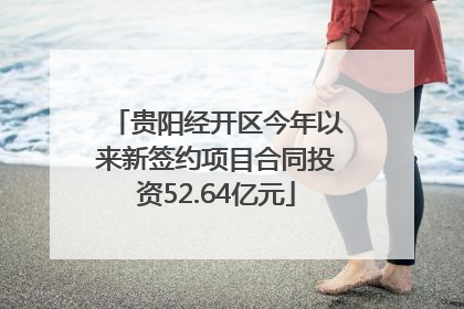 贵阳经开区今年以来新签约项目合同投资52.64亿元