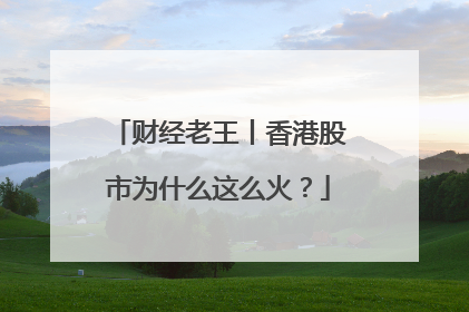 财经老王丨香港股市为什么这么火？