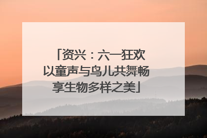 资兴：六一狂欢 以童声与鸟儿共舞畅享生物多样之美