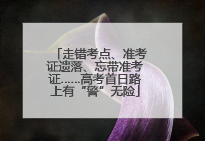 走错考点、准考证遗落、忘带准考证……高考首日路上有“警”无险