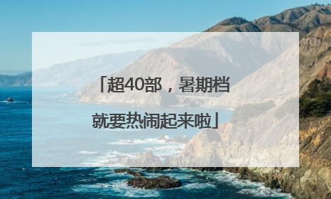 超40部，暑期档就要热闹起来啦