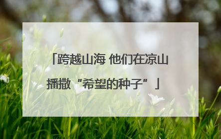跨越山海 他们在凉山播撒“希望的种子”