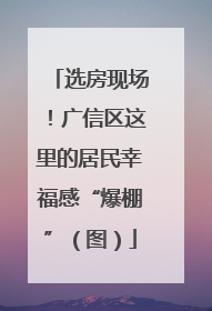 选房现场！广信区这里的居民幸福感“爆棚”（图）