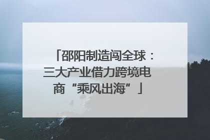 邵阳制造闯全球：三大产业借力跨境电商“乘风出海”