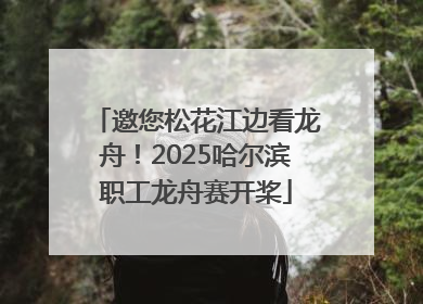 邀您松花江边看龙舟！2025哈尔滨职工龙舟赛开桨