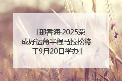 那香海·2025荣成好运角半程马拉松将于9月20日举办