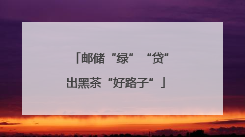 邮储“绿”“贷”出黑茶“好路子”