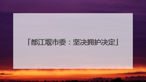 都江堰市委：坚决拥护决定