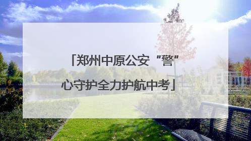 郑州中原公安“警”心守护全力护航中考