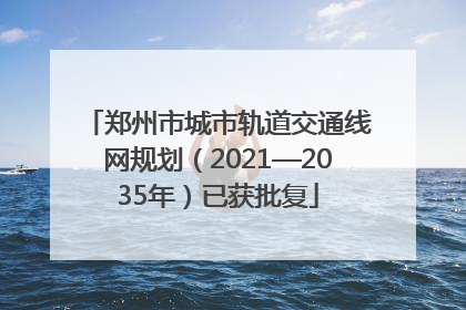 郑州市城市轨道交通线网规划（2021—2035年）已获批复