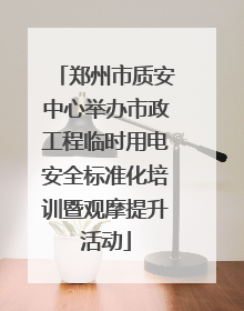 郑州市质安中心举办市政工程临时用电安全标准化培训暨观摩提升活动