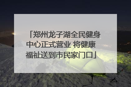 郑州龙子湖全民健身中心正式营业 将健康福祉送到市民家门口