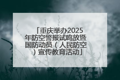 重庆举办2025年防空警报试鸣放暨国防动员（人民防空）宣传教育活动