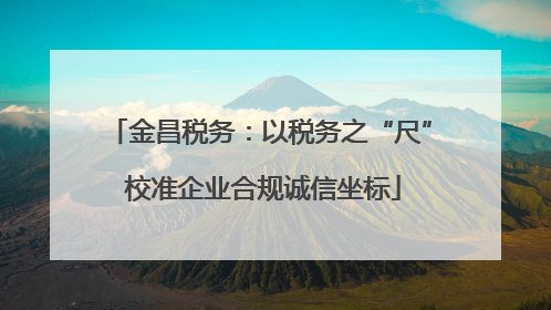 金昌税务：以税务之“尺” 校准企业合规诚信坐标