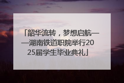 韶华流转，梦想启航——湖南铁道职院举行2025届学生毕业典礼
