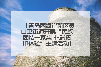青岛西海岸新区灵山卫街道开展“民族团结一家亲 非遗拓印体验”主题活动