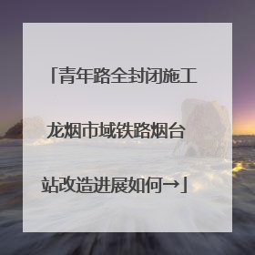 青年路全封闭施工 龙烟市域铁路烟台站改造进展如何→