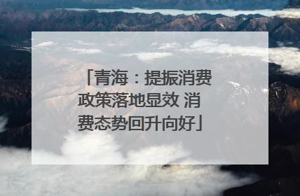 青海：提振消费政策落地显效 消费态势回升向好