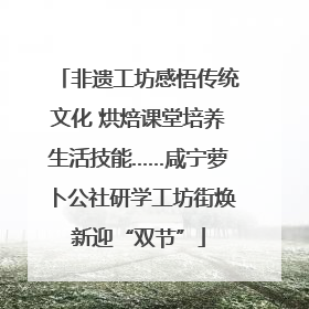 非遗工坊感悟传统文化 烘焙课堂培养生活技能……咸宁萝卜公社研学工坊街焕新迎“双节”