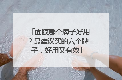 面膜哪个牌子好用？最建议买的六个牌子，好用又有效
