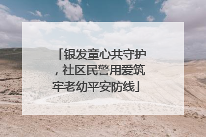 银发童心共守护，社区民警用爱筑牢老幼平安防线