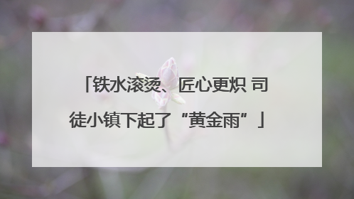 铁水滚烫、匠心更炽 司徒小镇下起了“黄金雨”