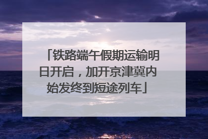 铁路端午假期运输明日开启，加开京津冀内始发终到短途列车