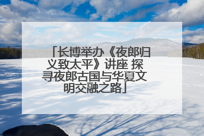长博举办《夜郎归义致太平》讲座 探寻夜郎古国与华夏文明交融之路