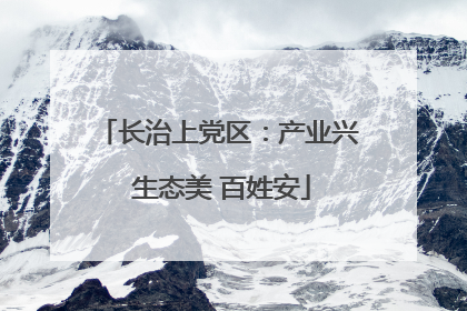 长治上党区：产业兴 生态美 百姓安