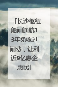 长沙枢纽船闸通航13年免收过闸费，让利近9亿惠企惠民