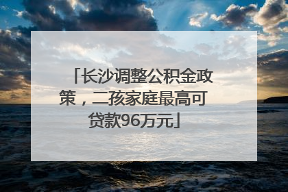 长沙调整公积金政策，二孩家庭最高可贷款96万元
