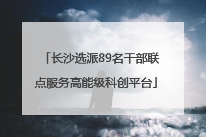 长沙选派89名干部联点服务高能级科创平台