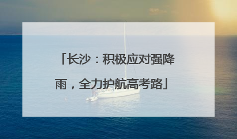 长沙：积极应对强降雨，全力护航高考路