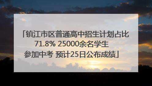 镇江市区普通高中招生计划占比71.8% 25000余名学生参加中考 预计25日公布成绩