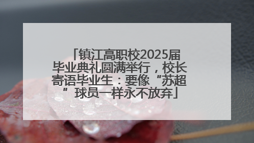 镇江高职校2025届毕业典礼圆满举行，校长寄语毕业生：要像“苏超”球员一样永不放弃