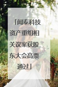 闻泰科技资产重组相关议案获股东大会高票通过