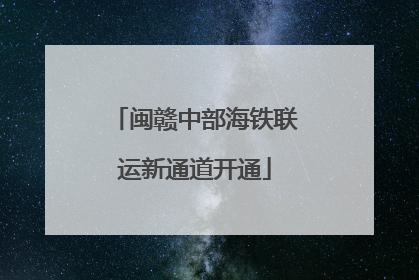 闽赣中部海铁联运新通道开通
