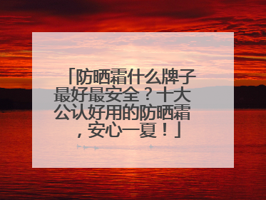 防晒霜什么牌子最好最安全？十大公认好用的防晒霜，安心一夏！