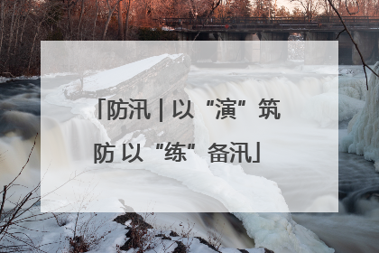 防汛｜以“演”筑防 以“练”备汛