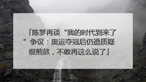 陈梦再谈“我的时代到来了”争议：奥运夺冠后仍遭质疑很煎熬，不敢再这么说了
