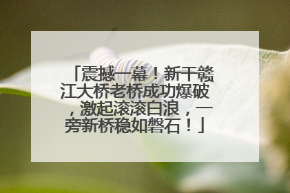 震撼一幕！新干赣江大桥老桥成功爆破，激起滚滚白浪，一旁新桥稳如磐石！
