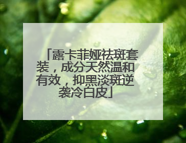 露卡菲娅祛斑套装，成分天然温和有效，抑黑淡斑逆袭冷白皮