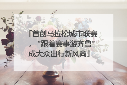 首创马拉松城市联赛，“跟着赛事游齐鲁”成大众出行新风尚