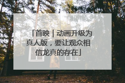首映｜动画升级为真人版，要让观众相信龙真的存在